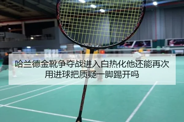哈兰德金靴争夺战进入白热化他还能再次用进球把质疑一脚踢开吗